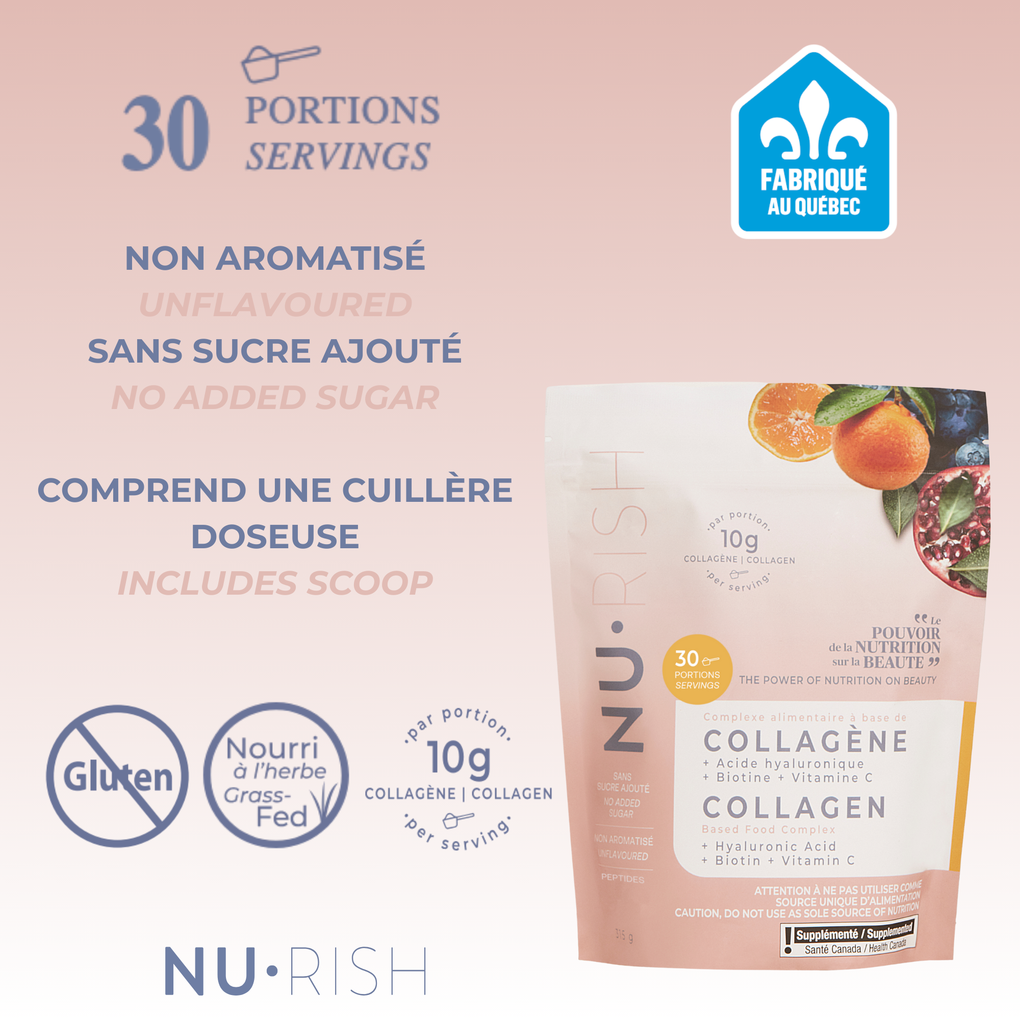 Sachet de collagène NU•RISH non aromatisé, 30 portions, sans sucre ajouté, avec cuillère doseuse incluse, contenant 10 g de collagène par portion, nourri à l’herbe, sans gluten, fabriqué au Québec, avec ajout d’acide hyaluronique, biotine et vitamine C. NU•RISH unflavored collagen sachet, 30 servings, no added sugar, with measuring spoon included, containing 10 g of collagen per serving, grass-fed, gluten-free, made in Quebec, with added hyaluronic acid, biotin, and vitamin C.